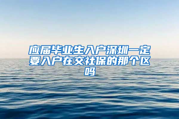 应届毕业生入户深圳一定要入户在交社保的那个区吗