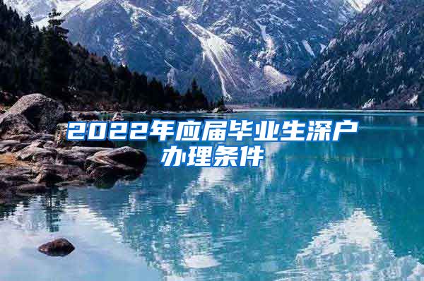 2022年应届毕业生深户办理条件