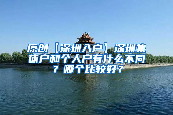 原创【深圳入户】深圳集体户和个人户有什么不同？哪个比较好？