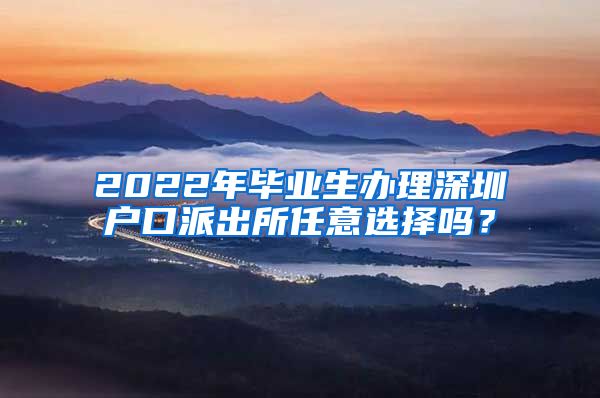2022年毕业生办理深圳户口派出所任意选择吗？