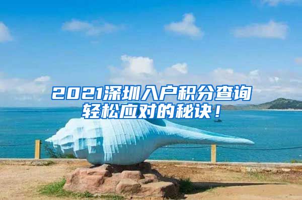 2021深圳入户积分查询轻松应对的秘诀！