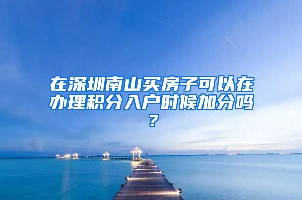 在深圳南山买房子可以在办理积分入户时候加分吗？