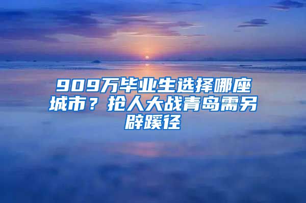 909万毕业生选择哪座城市？抢人大战青岛需另辟蹊径