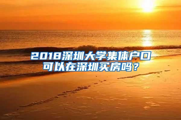 2018深圳大学集体户口可以在深圳买房吗？