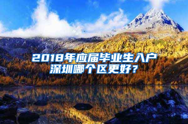 2018年应届毕业生入户深圳哪个区更好？