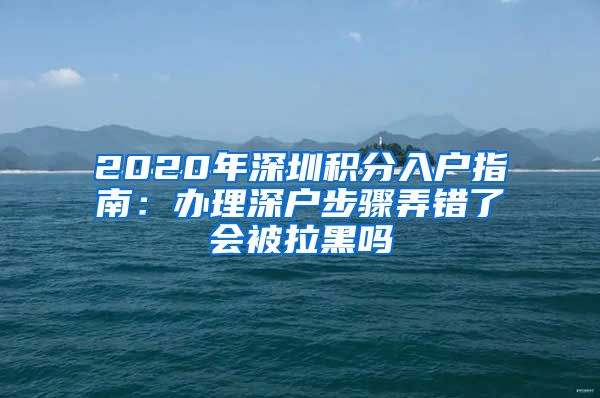 2020年深圳积分入户指南：办理深户步骤弄错了会被拉黑吗