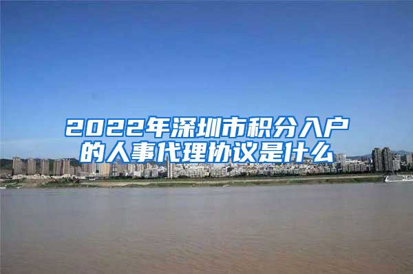 2022年深圳市积分入户的人事代理协议是什么