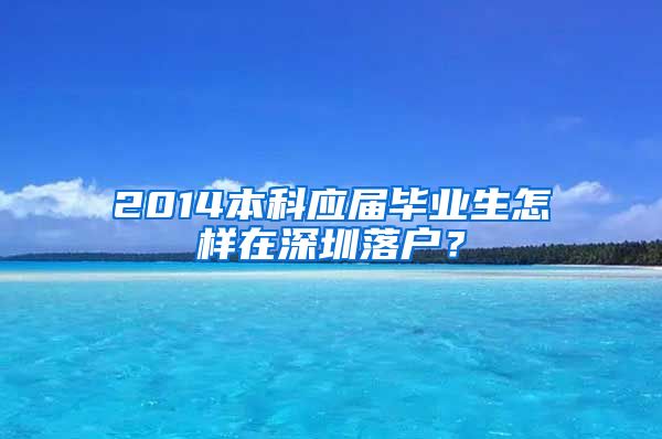 2014本科应届毕业生怎样在深圳落户？