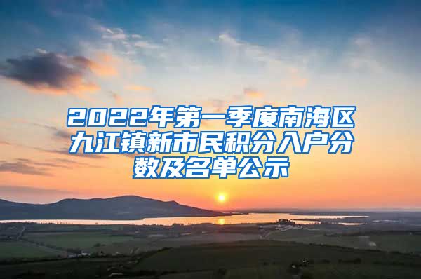 2022年第一季度南海区九江镇新市民积分入户分数及名单公示