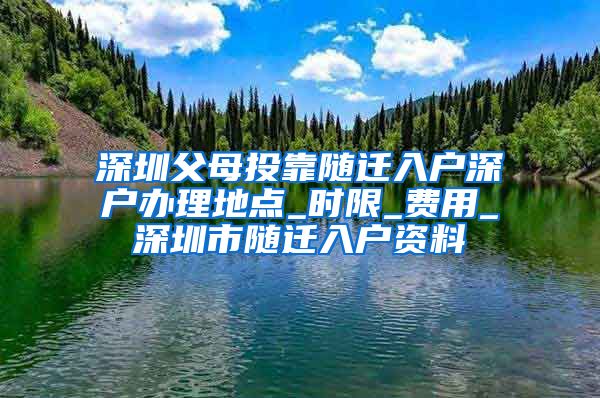 深圳父母投靠随迁入户深户办理地点_时限_费用_深圳市随迁入户资料