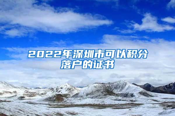 2022年深圳市可以积分落户的证书