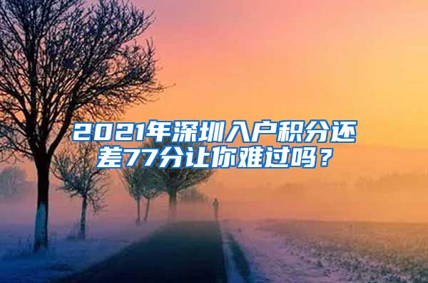 2021年深圳入户积分还差77分让你难过吗？