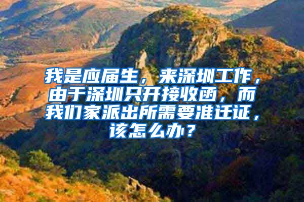 我是应届生，来深圳工作，由于深圳只开接收函，而我们家派出所需要准迁证，该怎么办？