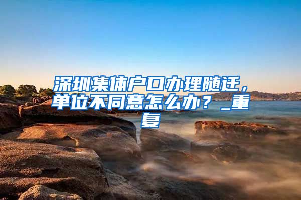 深圳集体户口办理随迁，单位不同意怎么办？_重复