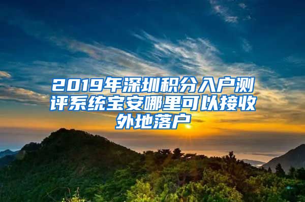 2019年深圳积分入户测评系统宝安哪里可以接收外地落户