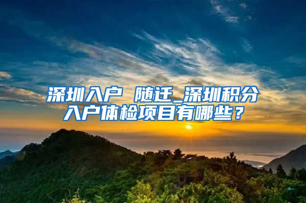 深圳入户 随迁_深圳积分入户体检项目有哪些？