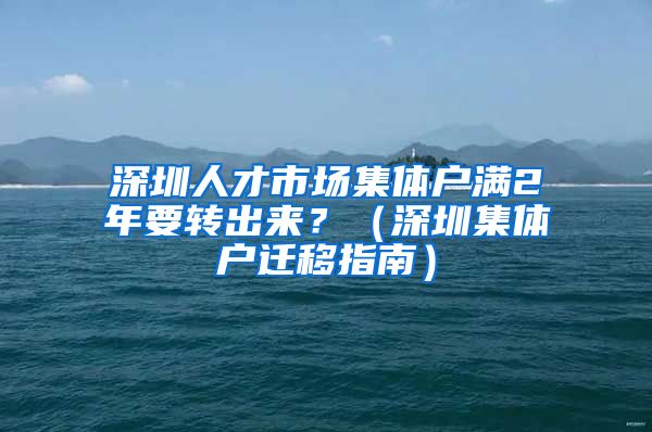 深圳人才市场集体户满2年要转出来？（深圳集体户迁移指南）