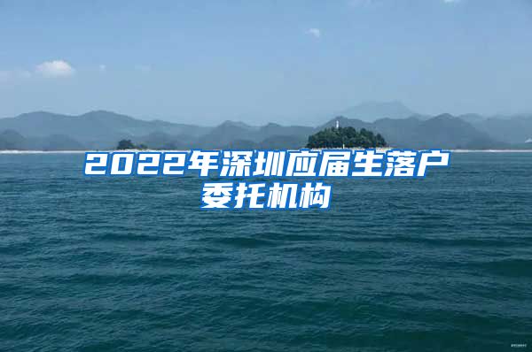 2022年深圳应届生落户委托机构