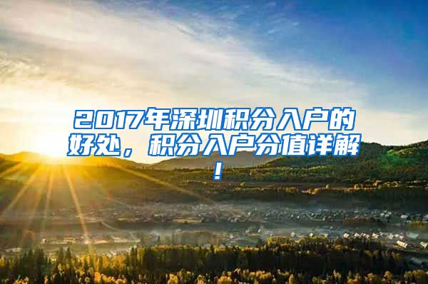 2017年深圳积分入户的好处，积分入户分值详解！