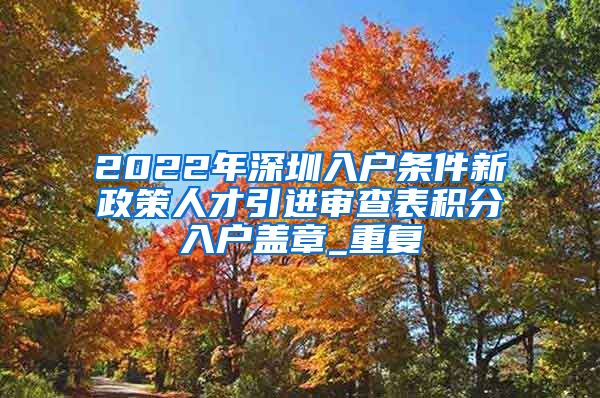 2022年深圳入户条件新政策人才引进审查表积分入户盖章_重复