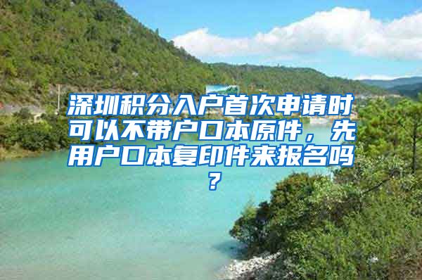 深圳积分入户首次申请时可以不带户口本原件，先用户口本复印件来报名吗？