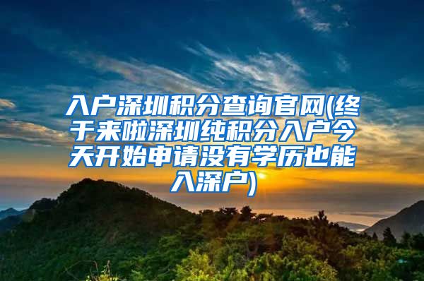 入户深圳积分查询官网(终于来啦深圳纯积分入户今天开始申请没有学历也能入深户)