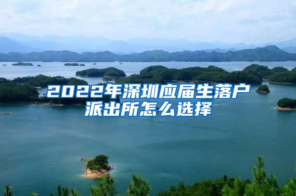 2022年深圳应届生落户派出所怎么选择