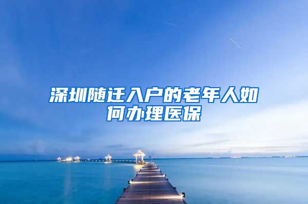 深圳随迁入户的老年人如何办理医保