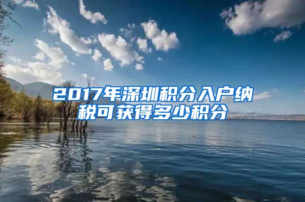 2017年深圳积分入户纳税可获得多少积分