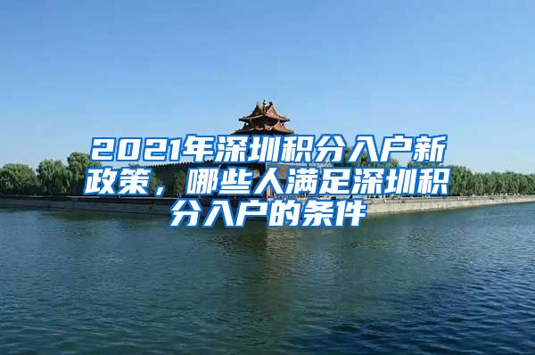 2021年深圳积分入户新政策，哪些人满足深圳积分入户的条件