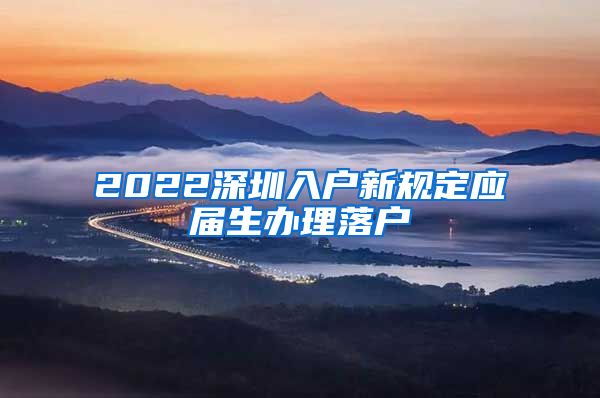 2022深圳入户新规定应届生办理落户