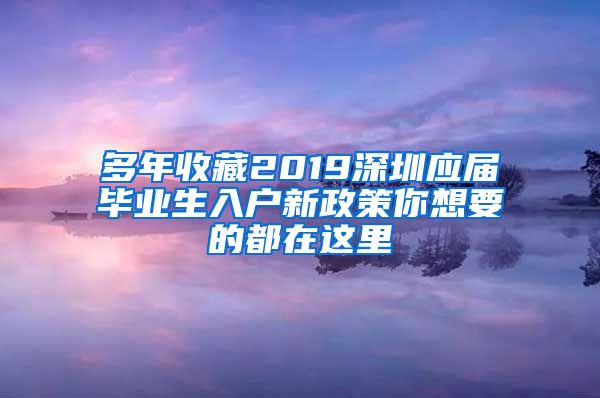 多年收藏2019深圳应届毕业生入户新政策你想要的都在这里