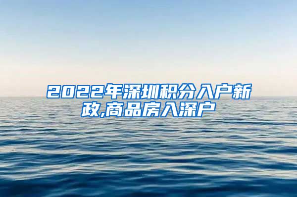 2022年深圳积分入户新政,商品房入深户