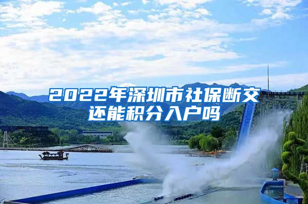 2022年深圳市社保断交还能积分入户吗