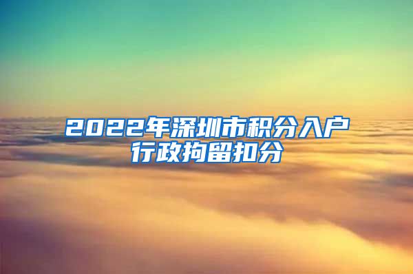 2022年深圳市积分入户行政拘留扣分