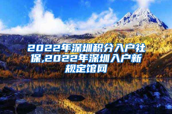 2022年深圳积分入户社保,2022年深圳入户新规定馆网