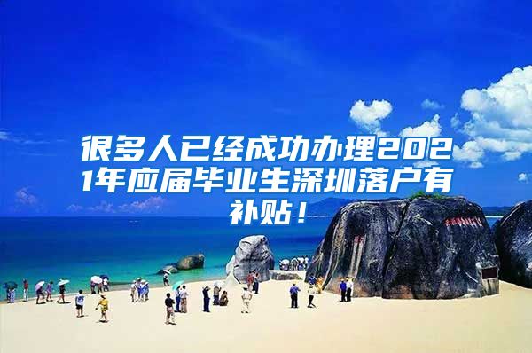 很多人已经成功办理2021年应届毕业生深圳落户有补贴！