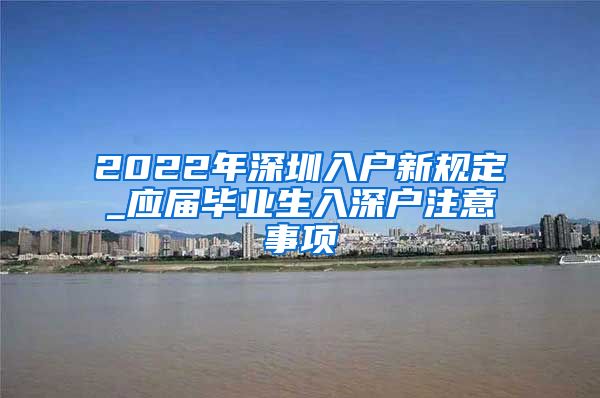 2022年深圳入户新规定_应届毕业生入深户注意事项