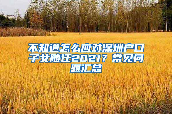 不知道怎么应对深圳户口子女随迁2021？常见问题汇总