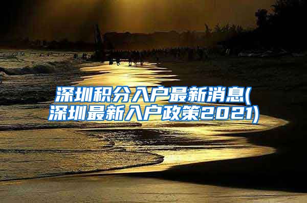 深圳积分入户最新消息(深圳最新入户政策2021)