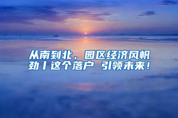 从南到北，园区经济风帆劲丨这个落户 引领未来！