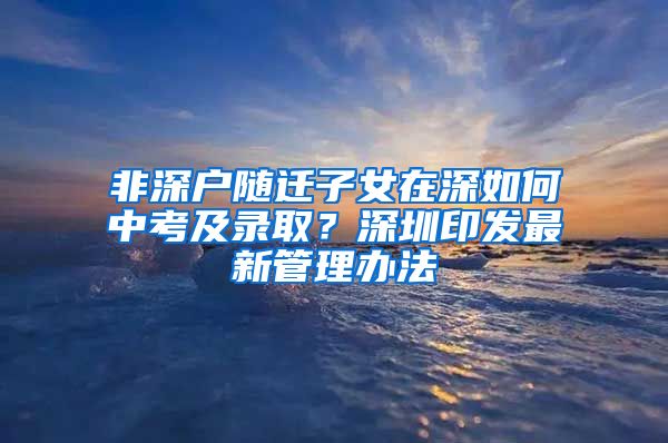 非深户随迁子女在深如何中考及录取？深圳印发最新管理办法