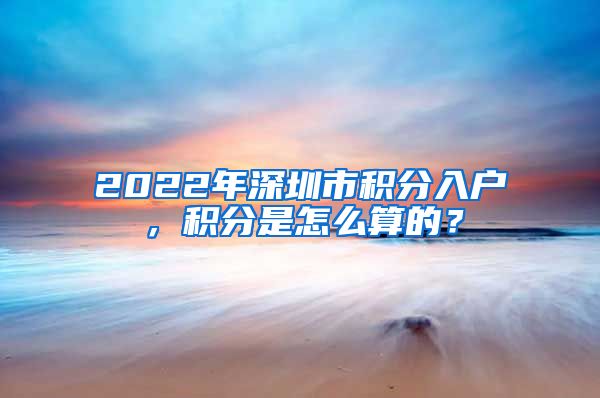 2022年深圳市积分入户，积分是怎么算的？