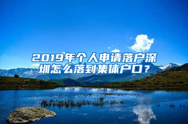 2019年个人申请落户深圳怎么落到集体户口？