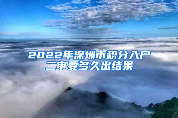 2022年深圳市积分入户二审要多久出结果