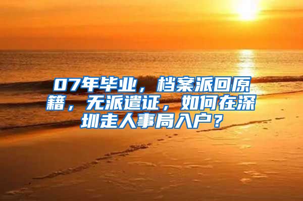 07年毕业，档案派回原籍，无派遣证，如何在深圳走人事局入户？