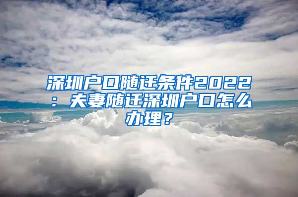 深圳户口随迁条件2022：夫妻随迁深圳户口怎么办理？