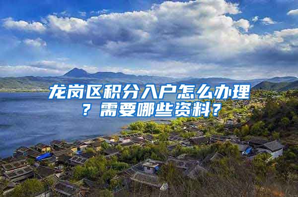 龙岗区积分入户怎么办理？需要哪些资料？