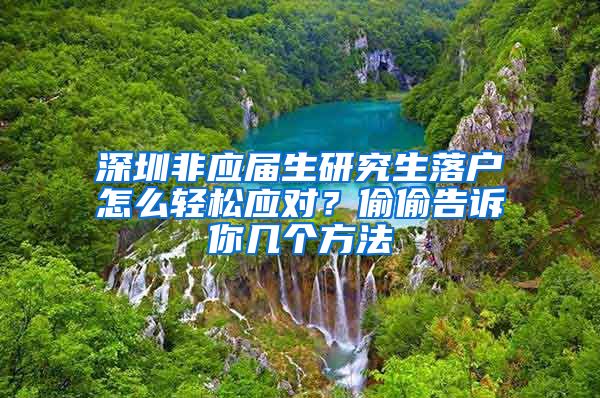 深圳非应届生研究生落户怎么轻松应对？偷偷告诉你几个方法