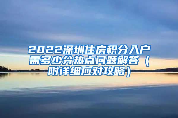 2022深圳住房积分入户需多少分热点问题解答（附详细应对攻略）